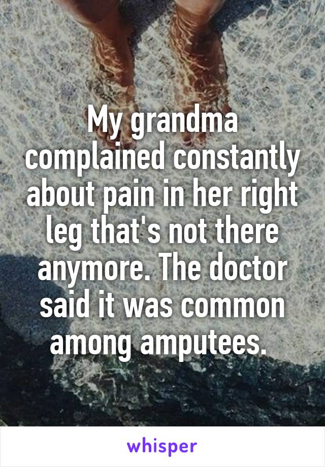 My grandma complained constantly about pain in her right leg that's not there anymore. The doctor said it was common among amputees. 