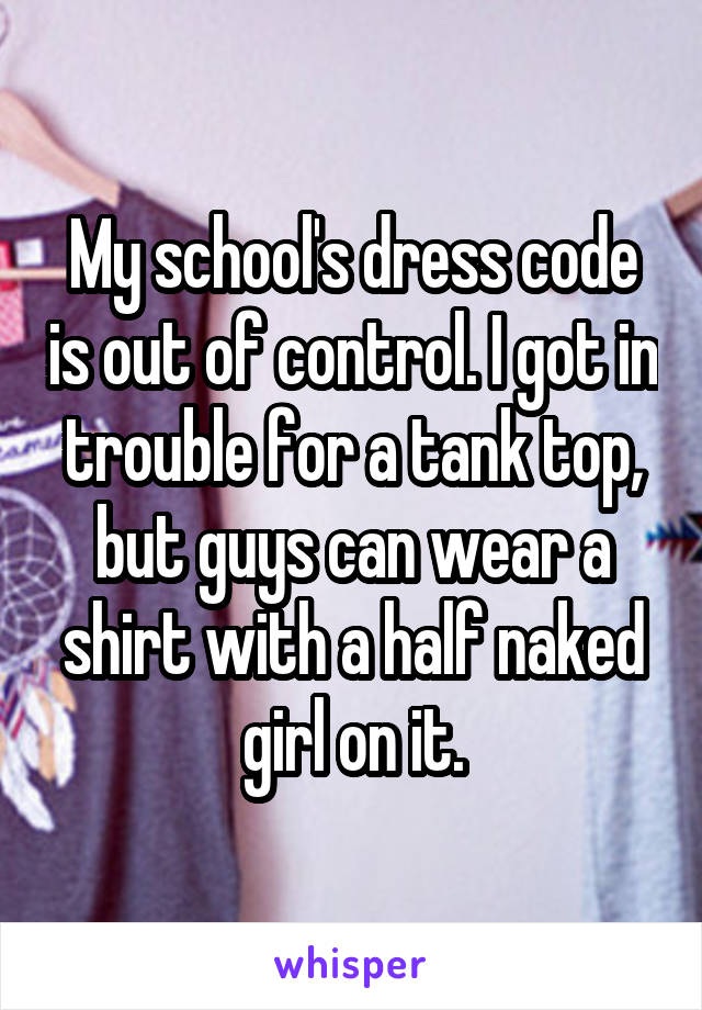 My school's dress code is out of control. I got in trouble for a tank top, but guys can wear a shirt with a half naked girl on it.
