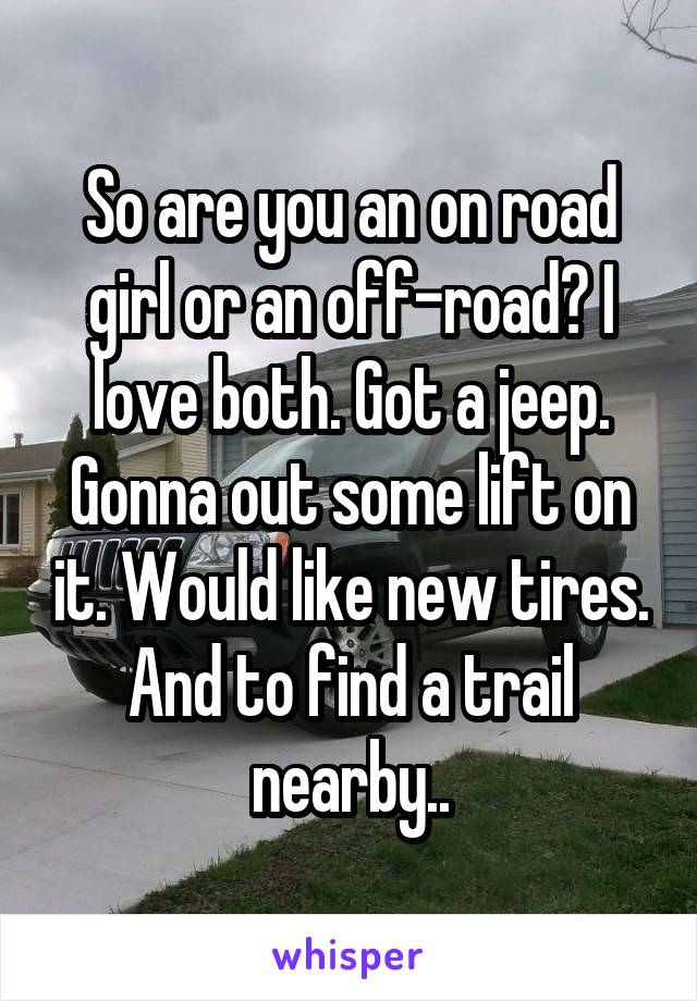 So are you an on road girl or an off-road? I love both. Got a jeep. Gonna out some lift on it. Would like new tires. And to find a trail nearby..