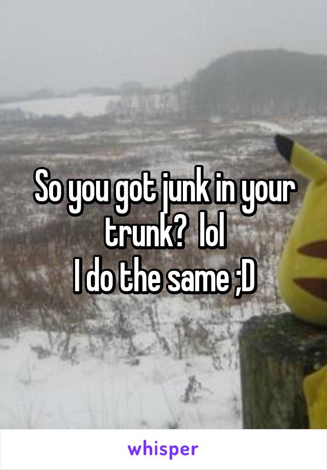 So you got junk in your trunk?  lol
I do the same ;D