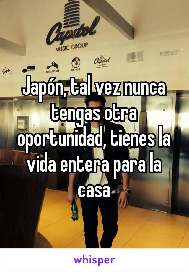 Japón, tal vez nunca tengas otra oportunidad, tienes la vida entera para la casa