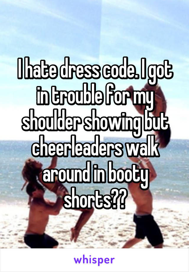 I hate dress code. I got in trouble for my shoulder showing but cheerleaders walk around in booty shorts??