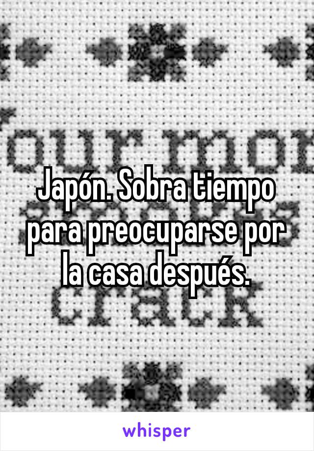 Japón. Sobra tiempo para preocuparse por la casa después.