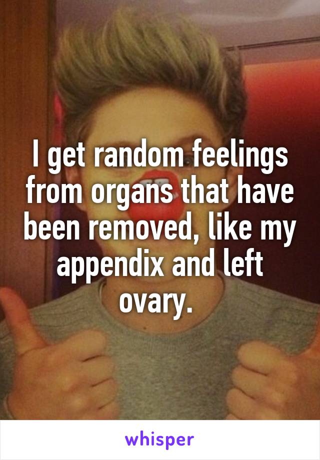 I get random feelings from organs that have been removed, like my appendix and left ovary. 