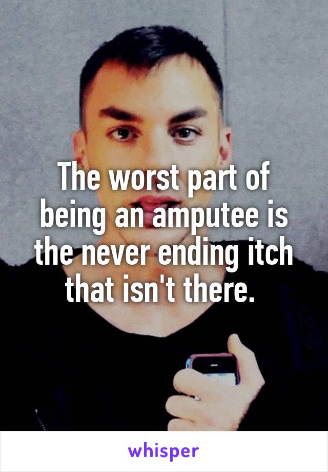 The worst part of being an amputee is the never ending itch that isn't there. 