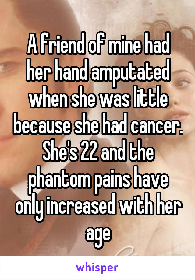 A friend of mine had her hand amputated when she was little because she had cancer. She's 22 and the phantom pains have only increased with her age