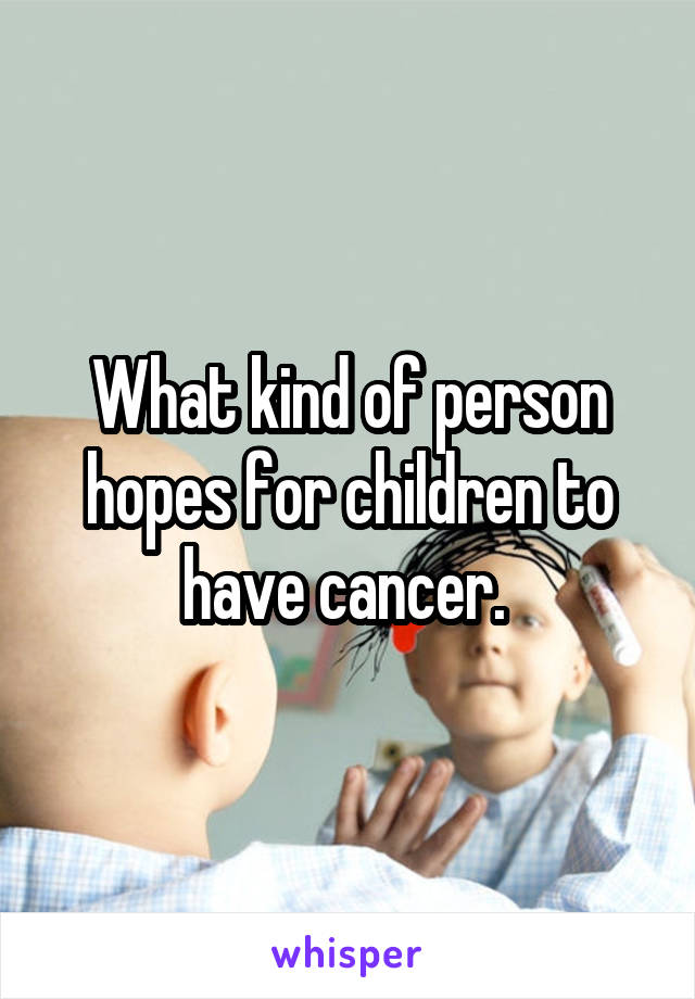 What kind of person hopes for children to have cancer. 