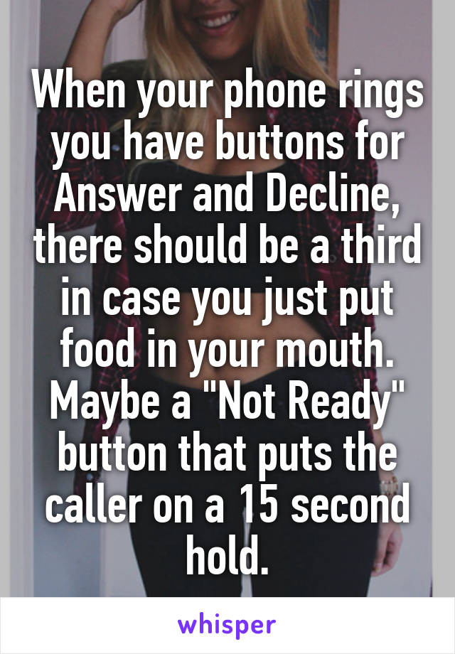 When your phone rings you have buttons for Answer and Decline, there should be a third in case you just put food in your mouth. Maybe a "Not Ready" button that puts the caller on a 15 second hold.