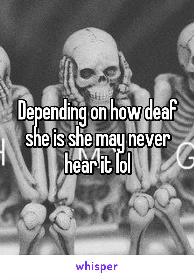 Depending on how deaf she is she may never hear it lol