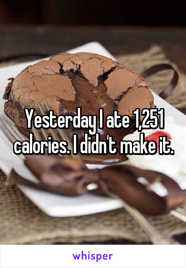 Yesterday I ate 1,251 calories. I didn't make it.