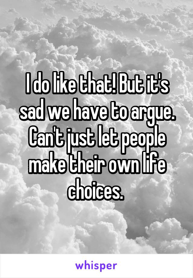 I do like that! But it's sad we have to argue. Can't just let people make their own life choices. 