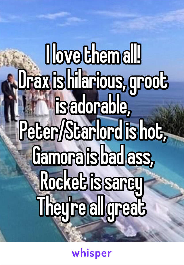 I love them all!
Drax is hilarious, groot is adorable, Peter/Starlord is hot, Gamora is bad ass, Rocket is sarcy 
They're all great 