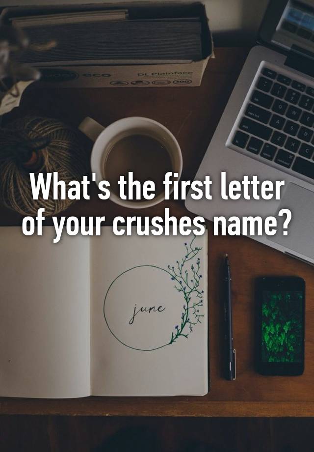 What's the first letter of your crushes name?