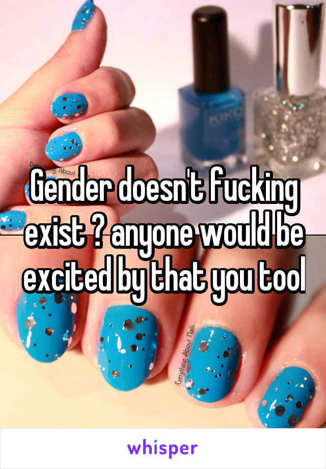 Gender doesn't fucking exist 🙄 anyone would be excited by that you tool