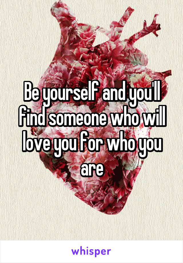 Be yourself and you'll find someone who will love you for who you are