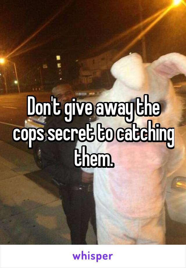 Don't give away the cops secret to catching them.