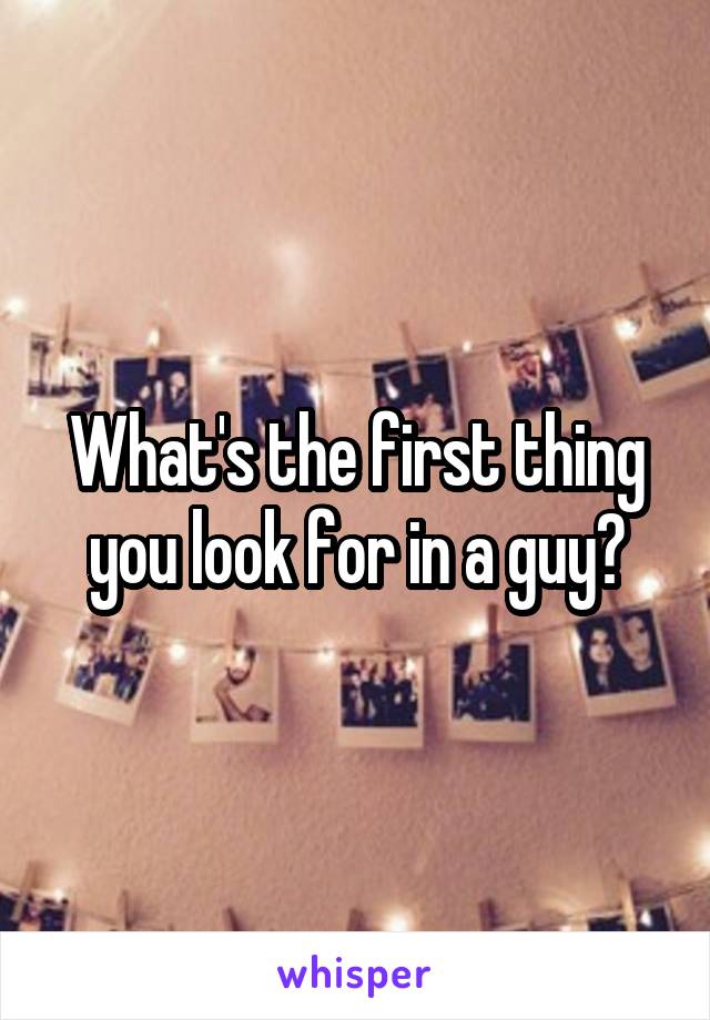 What's the first thing you look for in a guy?