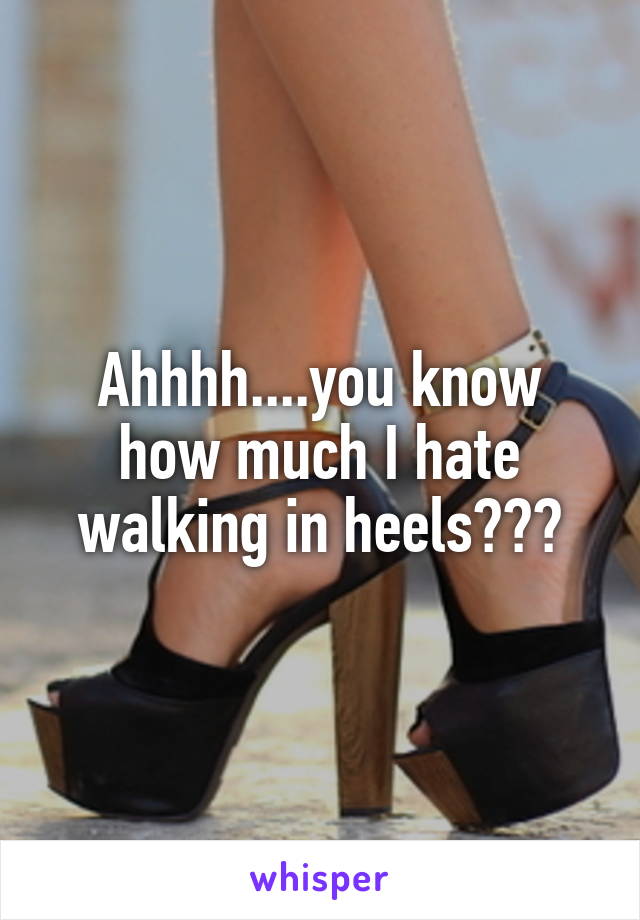 Ahhhh....you know how much I hate walking in heels???