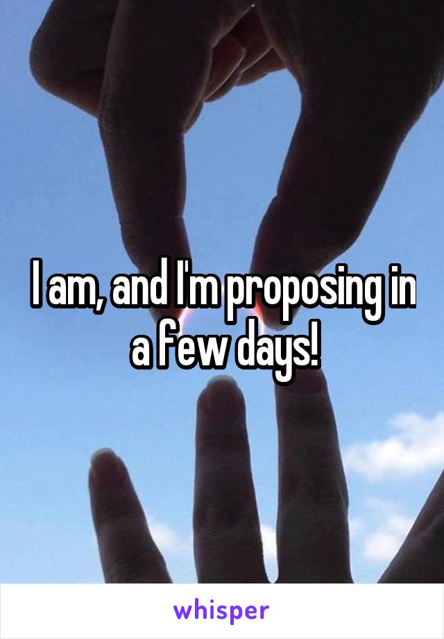 I am, and I'm proposing in a few days!