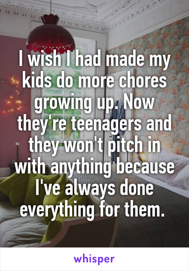I wish I had made my kids do more chores growing up. Now they're teenagers and they won't pitch in with anything because I've always done everything for them. 