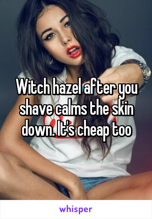 Witch hazel after you shave calms the skin down. It's cheap too