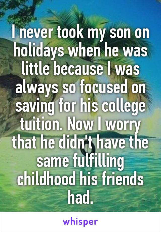 I never took my son on holidays when he was little because I was always so focused on saving for his college tuition. Now I worry that he didn't have the same fulfilling childhood his friends had.