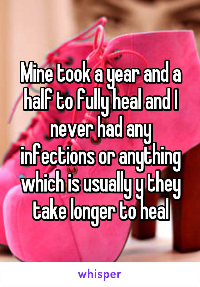 Mine took a year and a half to fully heal and I never had any infections or anything which is usually y they take longer to heal