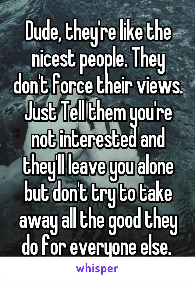 Dude, they're like the nicest people. They don't force their views. Just Tell them you're not interested and they'll leave you alone but don't try to take away all the good they do for everyone else. 