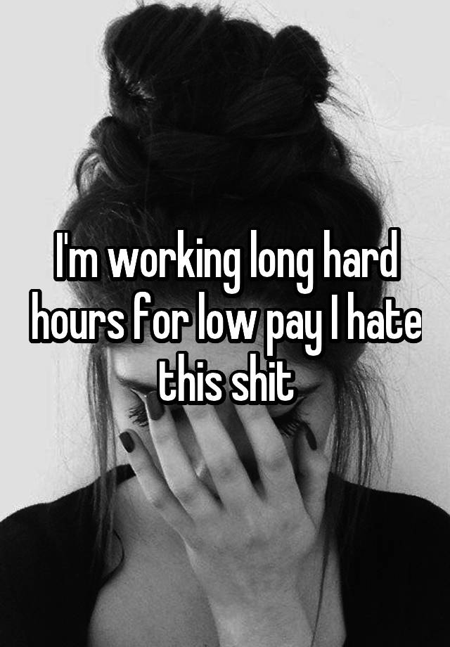 i-m-working-long-hard-hours-for-low-pay-i-hate-this-shit