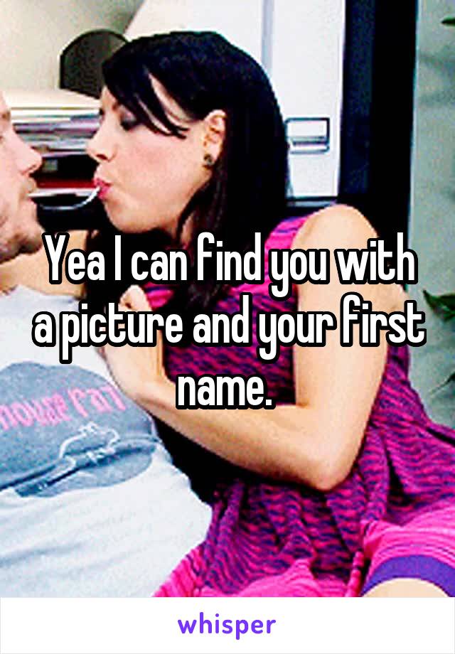 Yea I can find you with a picture and your first name. 