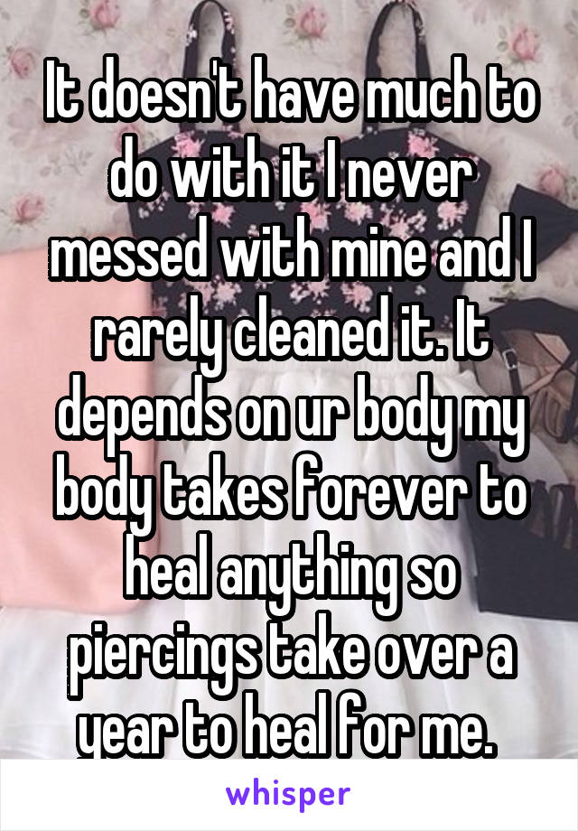 It doesn't have much to do with it I never messed with mine and I rarely cleaned it. It depends on ur body my body takes forever to heal anything so piercings take over a year to heal for me. 