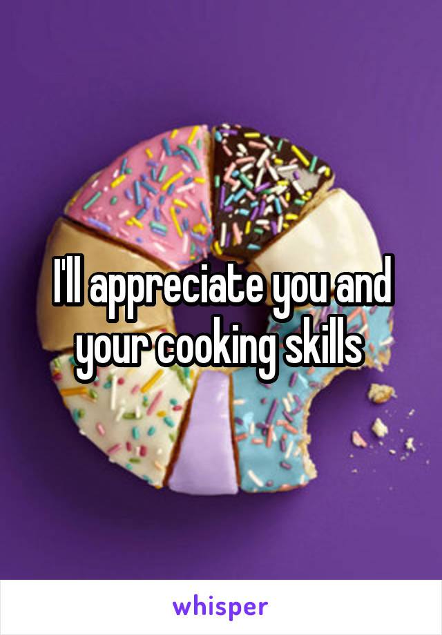 I'll appreciate you and your cooking skills 