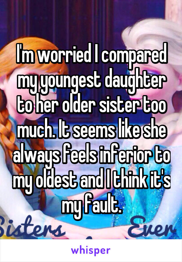 I'm worried I compared my youngest daughter to her older sister too much. It seems like she always feels inferior to my oldest and I think it's my fault.