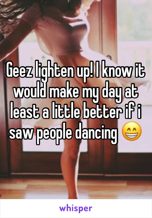 Geez lighten up! I know it would make my day at least a little better if i saw people dancing 😁