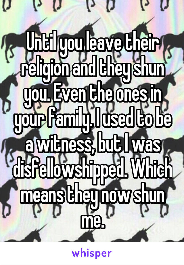 Until you leave their religion and they shun you. Even the ones in your family. I used to be a witness, but I was disfellowshipped. Which means they now shun me.