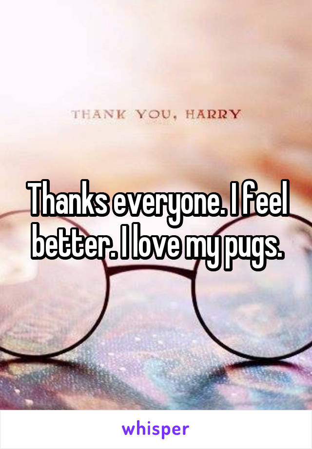 Thanks everyone. I feel better. I love my pugs.