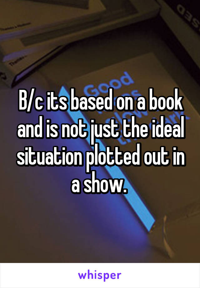 B/c its based on a book and is not just the ideal situation plotted out in a show. 