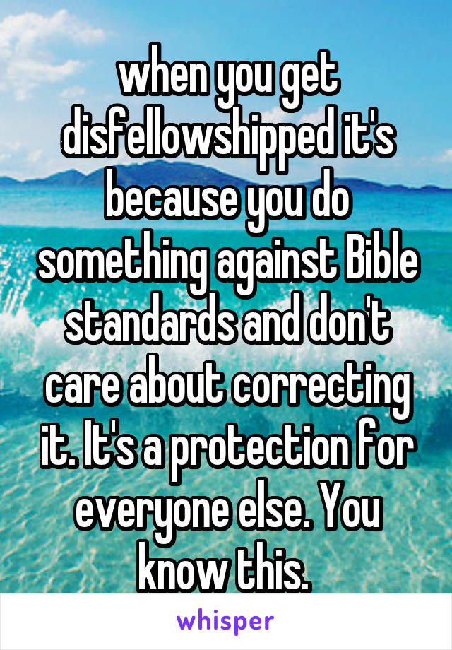 when you get disfellowshipped it's because you do something against Bible standards and don't care about correcting it. It's a protection for everyone else. You know this. 