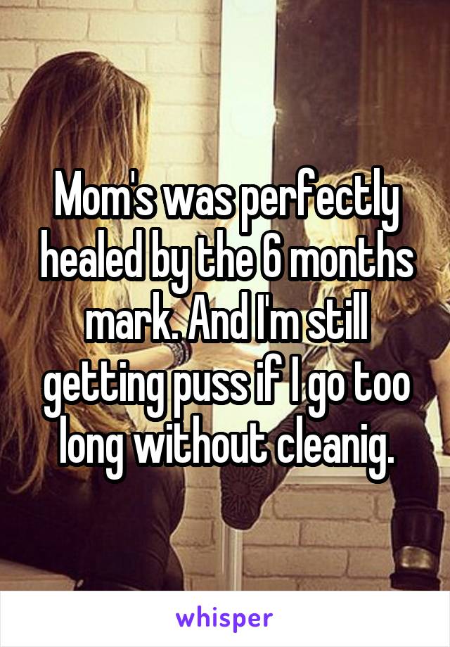 Mom's was perfectly healed by the 6 months mark. And I'm still getting puss if I go too long without cleanig.