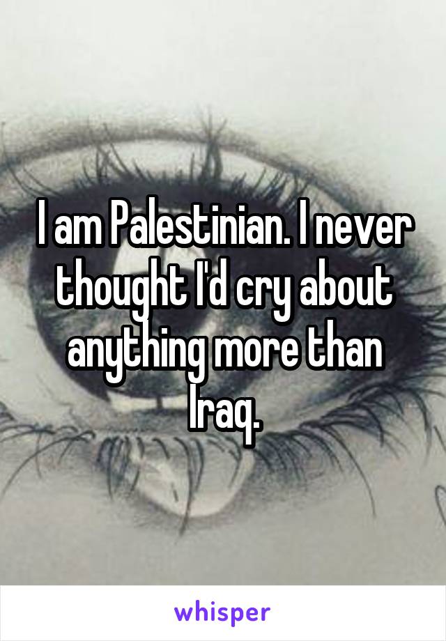 I am Palestinian. I never thought I'd cry about anything more than Iraq.