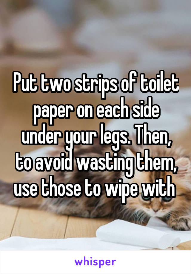 Put two strips of toilet paper on each side under your legs. Then, to avoid wasting them, use those to wipe with 