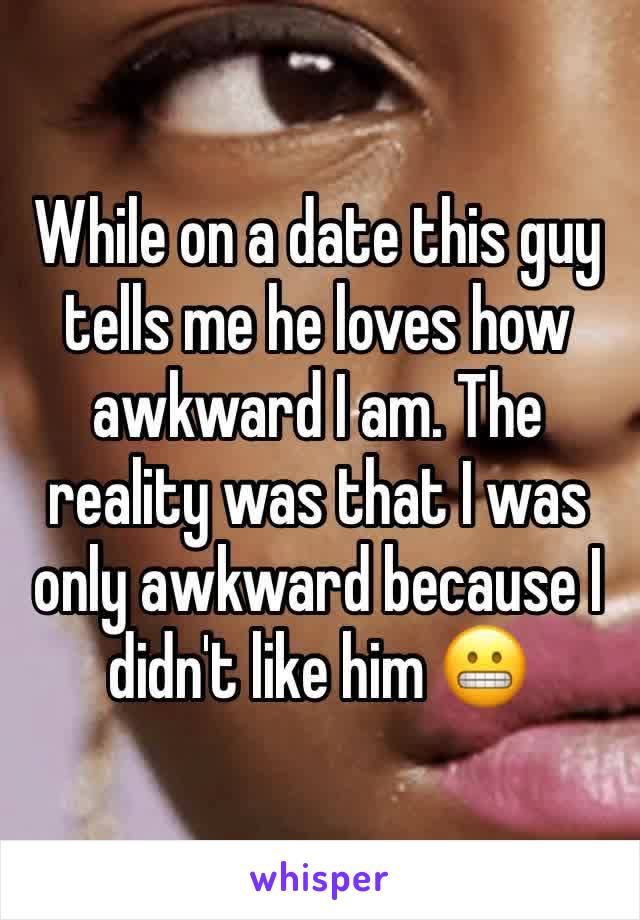 While on a date this guy tells me he loves how awkward I am. The reality was that I was only awkward because I didn't like him 😬