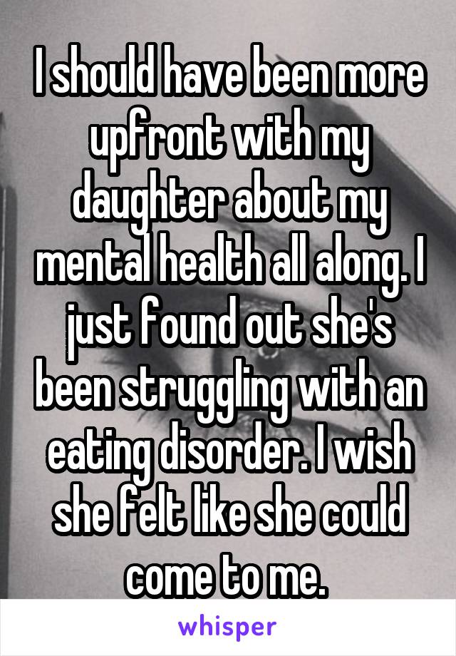 I should have been more upfront with my daughter about my mental health all along. I just found out she's been struggling with an eating disorder. I wish she felt like she could come to me. 