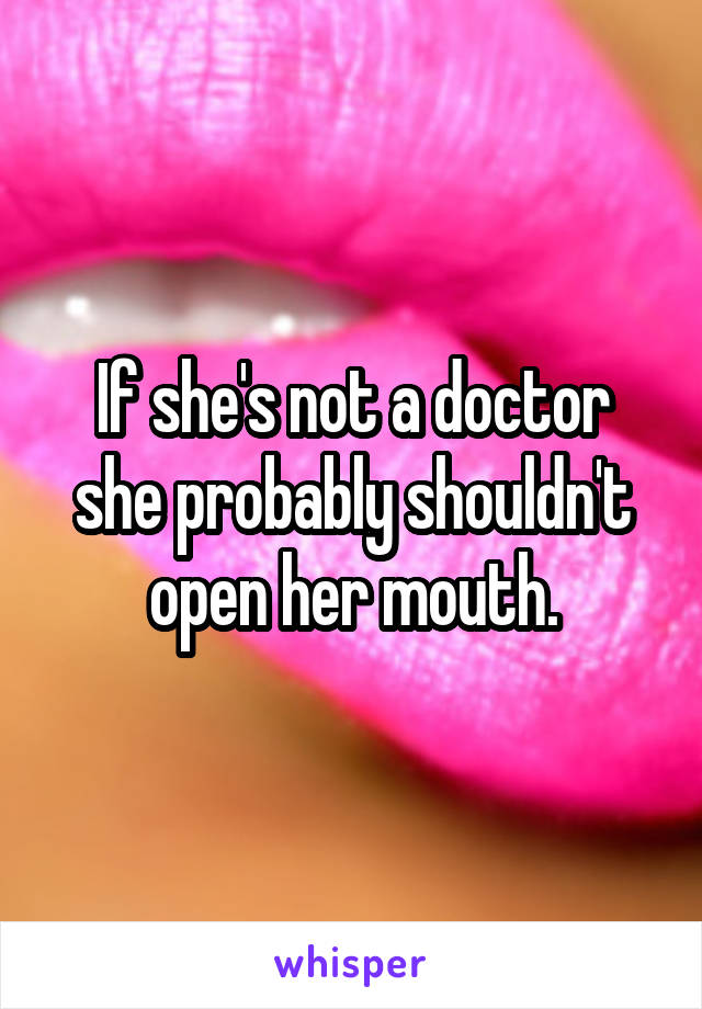 If she's not a doctor she probably shouldn't open her mouth.