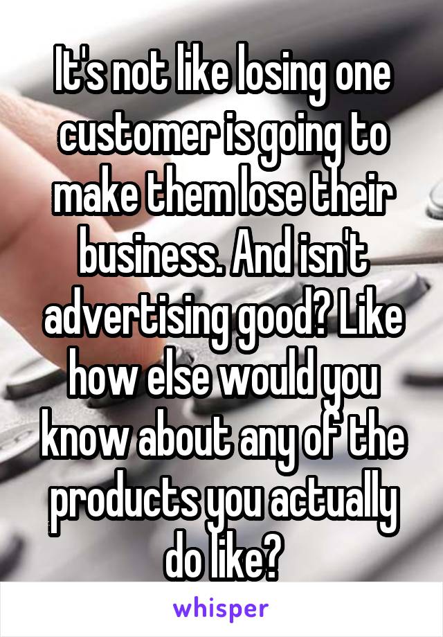 It's not like losing one customer is going to make them lose their business. And isn't advertising good? Like how else would you know about any of the products you actually do like?