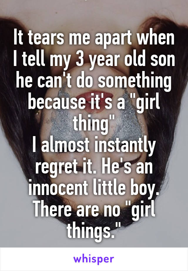 It tears me apart when I tell my 3 year old son he can't do something because it's a "girl thing"
I almost instantly regret it. He's an innocent little boy. There are no "girl things."