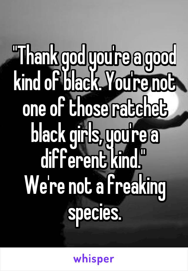 "Thank god you're a good kind of black. You're not one of those ratchet black girls, you're a different kind." 
We're not a freaking species.