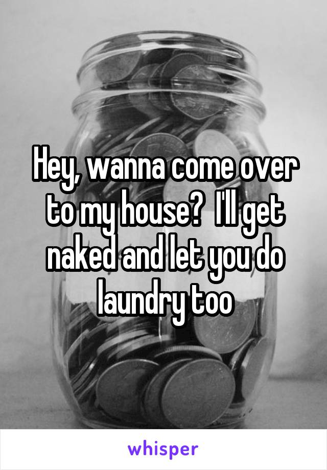 Hey, wanna come over to my house?  I'll get naked and let you do laundry too