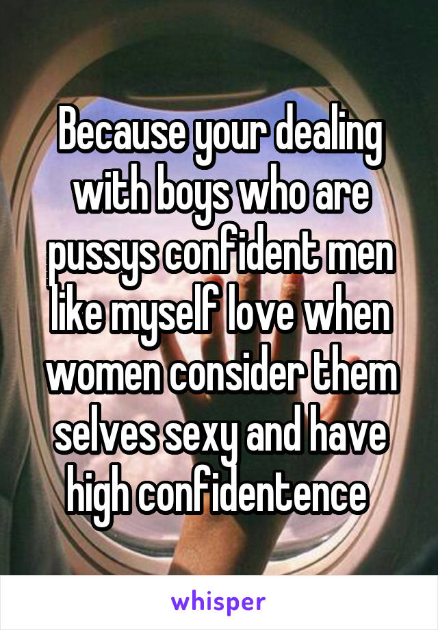 Because your dealing with boys who are pussys confident men like myself love when women consider them selves sexy and have high confidentence 