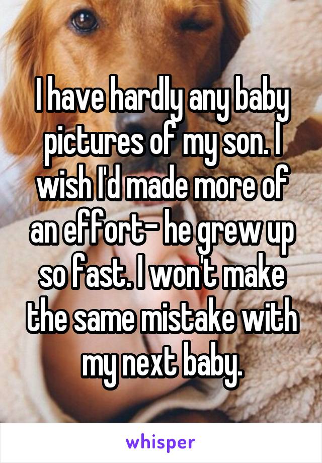 I have hardly any baby pictures of my son. I wish I'd made more of an effort- he grew up so fast. I won't make the same mistake with my next baby.